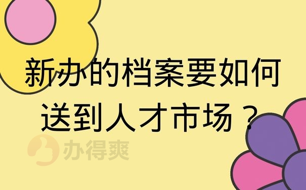 新办的档案要如何送到人才市场？