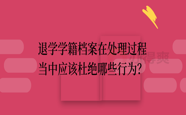 退学学籍档案在处理过程当中应该杜绝哪些行为？