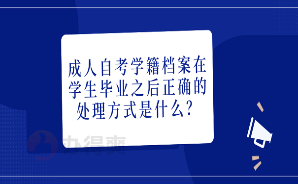 成人自考学籍档案在学生毕业之后正确的处理方式是什么？