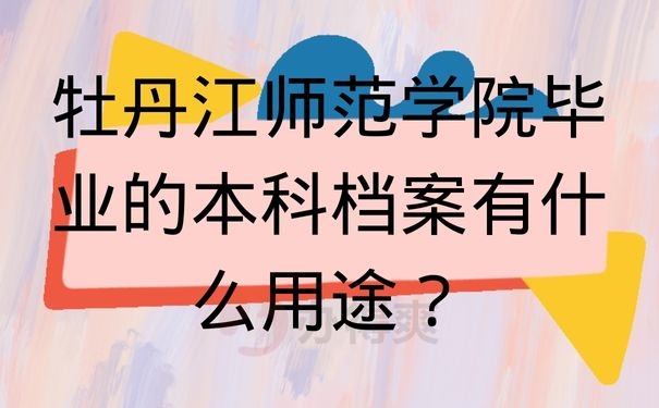 牡丹江师范学院毕业的本科档案有什么用途？