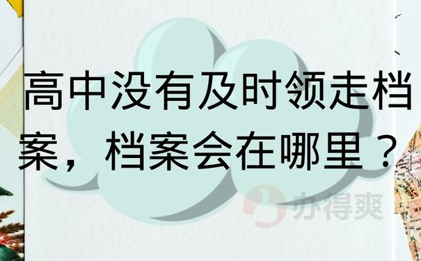 高中没有及时领走档案，档案会在哪里？ 