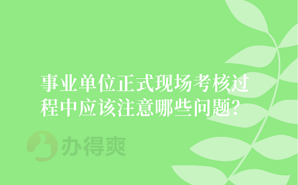 事业单位正式现场考核过程中应该注意哪些问题？