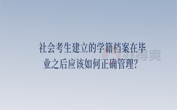 社会考生建立的学籍档案在毕业之后应该如何正确管理？