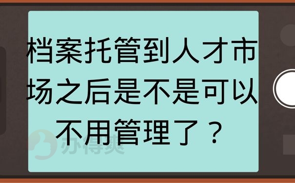 档案托管到人才市场之后是不是可以不用管理了？