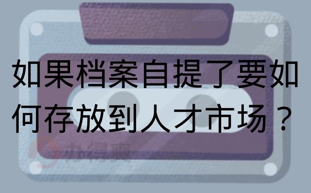 如果档案自提了要如何存放到人才市场？