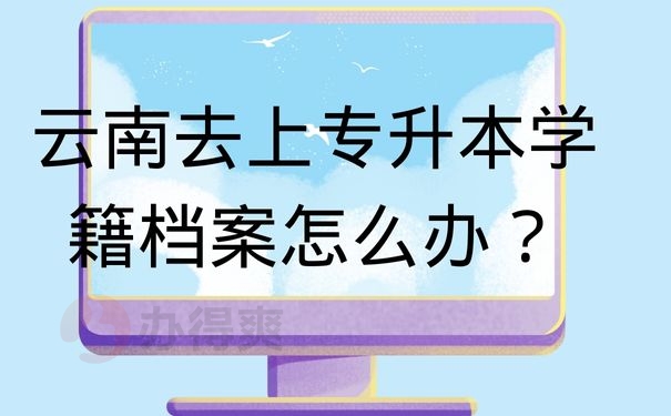 云南去上专升本学籍档案怎么办？