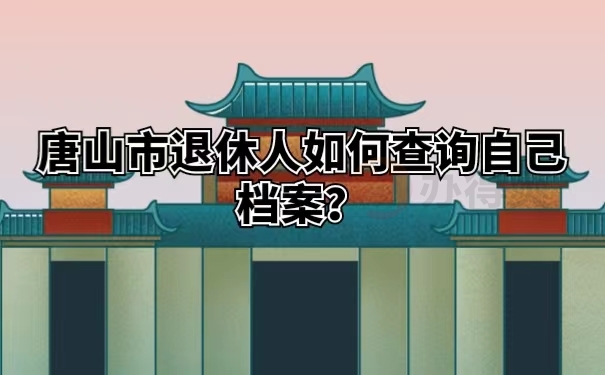 唐山市退休人如何查询自己档案？