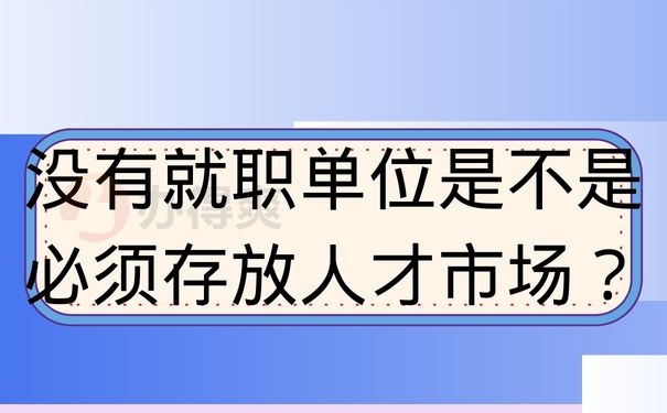 没有就职单位是不是必须存放人才市场？