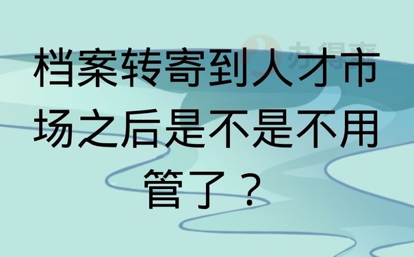 档案转寄到人才市场之后是不是不用管了？
