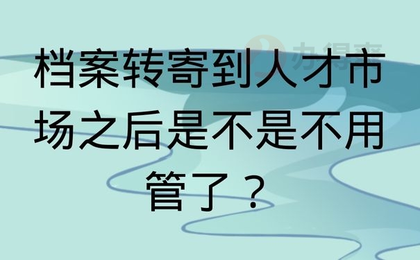 档案转寄到人才市场之后是不是不用管了？