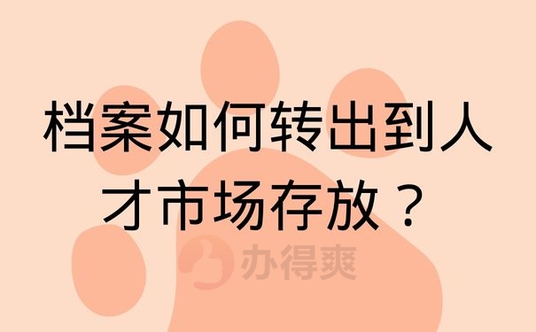 档案如何转出到人才市场存放？