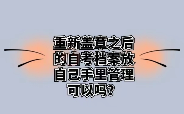 重新盖章之后的自考档案放自己手里管理可以吗？