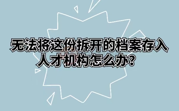 无法将这份拆开的档案存入人才机构怎么办？