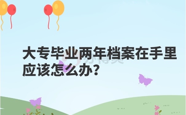 大专毕业两年档案在手里应该怎么办