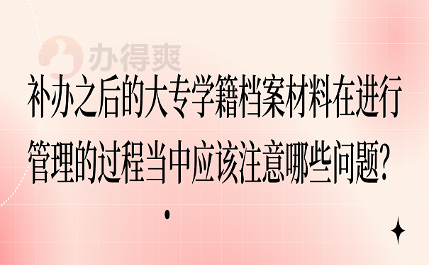 补办之后的大专学籍档案材料在进行管理的过程当中应该注意哪些问题？