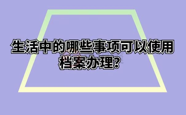 生活中的哪些事项可以使用档案办理？