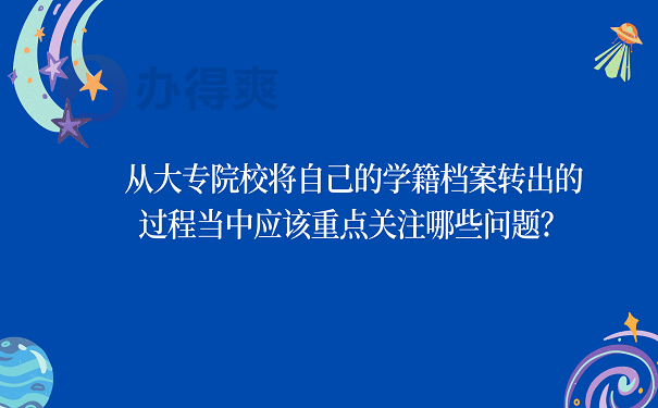 从大专院校将自己的学籍档案转出的过程当中应该重点关注哪些问题？