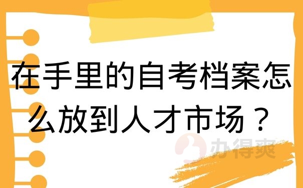 在手里的自考档案怎么放到人才市场？