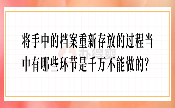 将手中的档案重新存放的过程当中有哪些环节是千万不能做的？