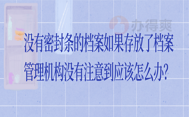 没有密封条的档案如果存放了档案管理机构没有注意到应该怎么办？