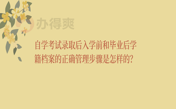 自学考试录取后入学前和毕业后学籍档案的正确管理步骤是怎样的？