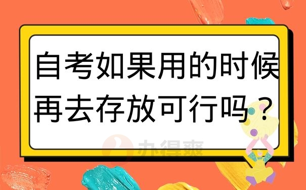 自考如果用的时候再去存放可行吗？