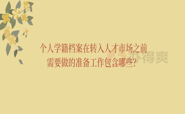 个人学籍档案在转入人才市场之前需要做的准备工作包含哪些？