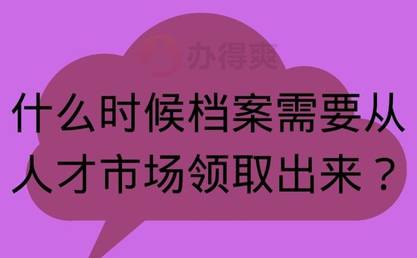 什么时候档案需要从人才市场领取出来？
