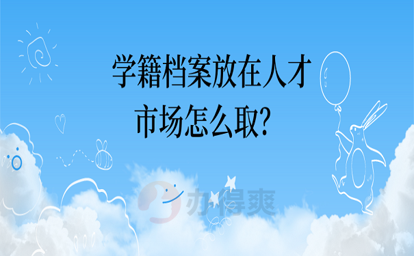 学籍档案放在人才市场怎么取？ 