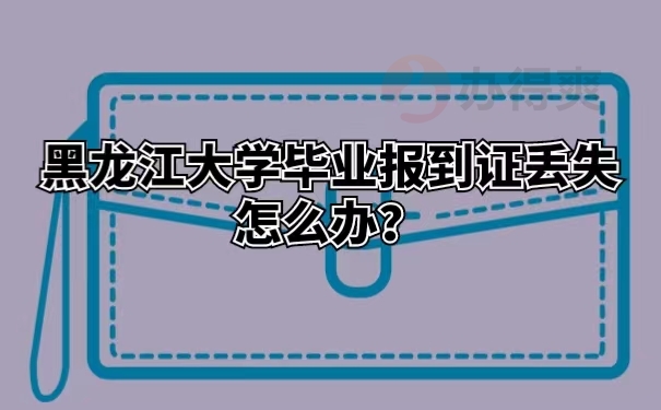 黑龙江大学毕业报到证丢失怎么办？