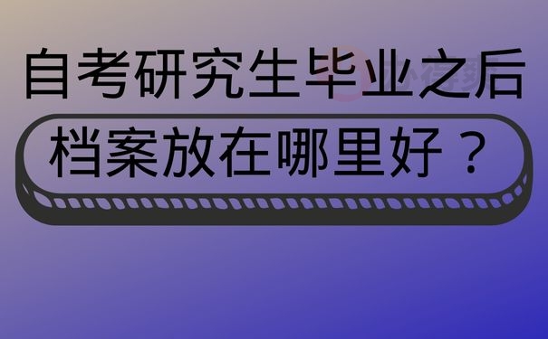 自考研究生毕业之后档案放在哪里好？