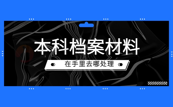 本科档案材料在手里去哪处理