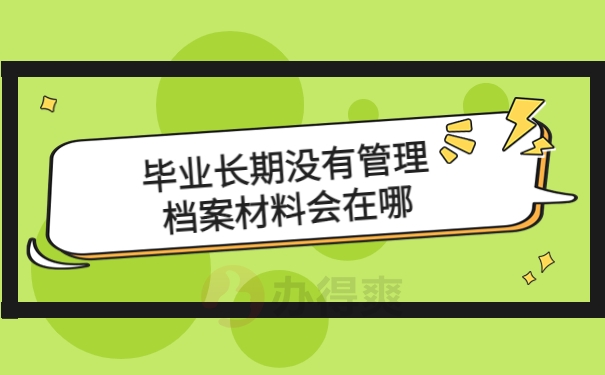 毕业长期没有管理档案材料会在哪