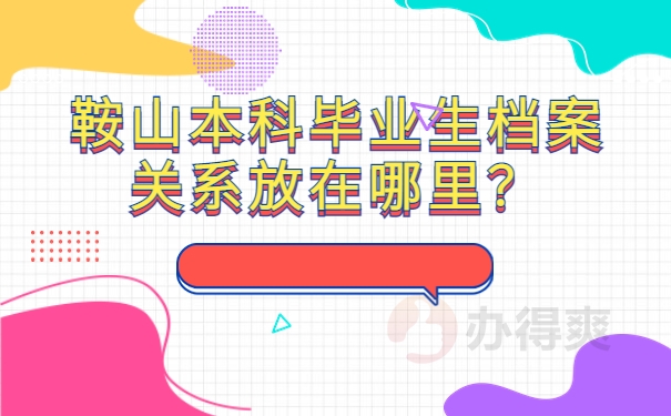 鞍山本科毕业生档案关系放在哪里？