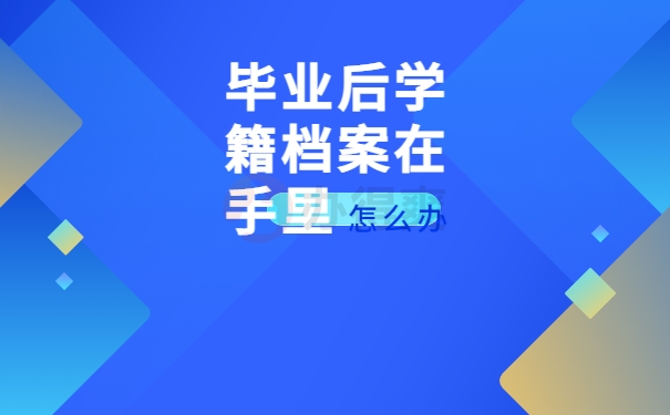 毕业后学籍档案在手里怎么办