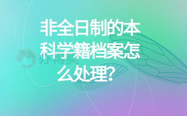 非全日制的本科学籍档案怎么处理？