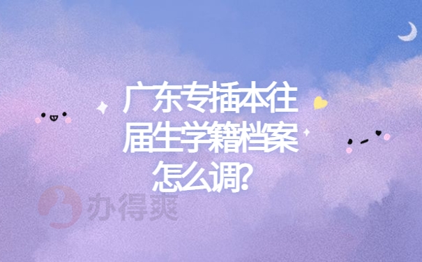 广东专插本往届生学籍档案怎么调？