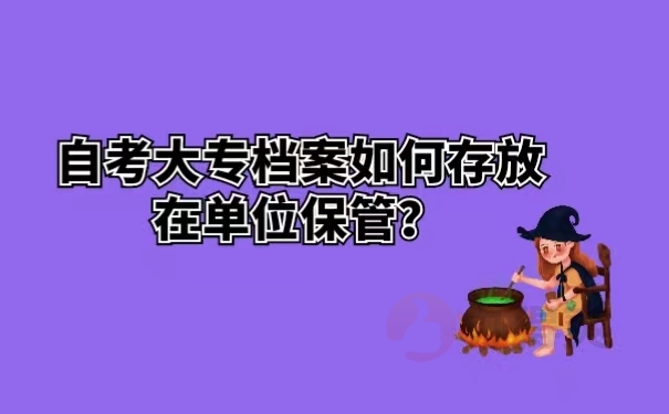 自考大专档案如何存放在单位保管？