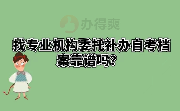 找专业机构委托补办自考档案靠谱吗？