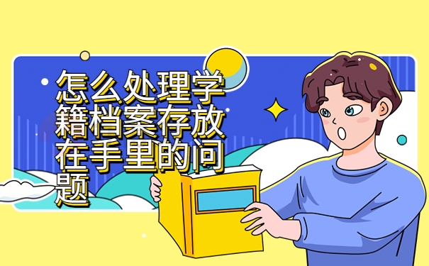 怎么处理学籍档案存放在手里的问题