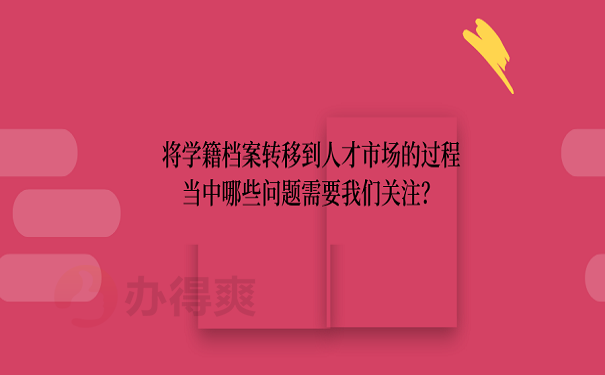 将学籍档案转移到人才市场的过程当中哪些问题需要我们关注？