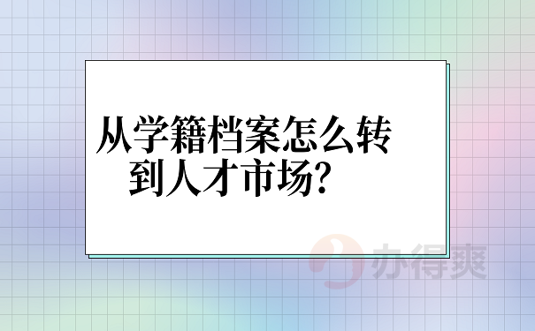 从学籍档案怎么转到人才市场？ 