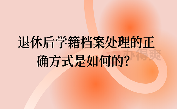 退休后学籍档案处理的正确方式是如何的？