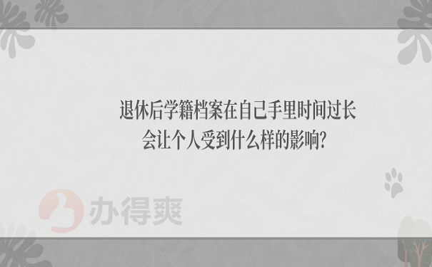 退休后学籍档案在自己手里时间过长会让个人受到什么样的影响？