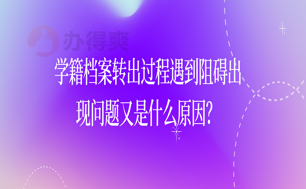 学籍档案转出过程遇到阻碍出现问题又是什么原因？