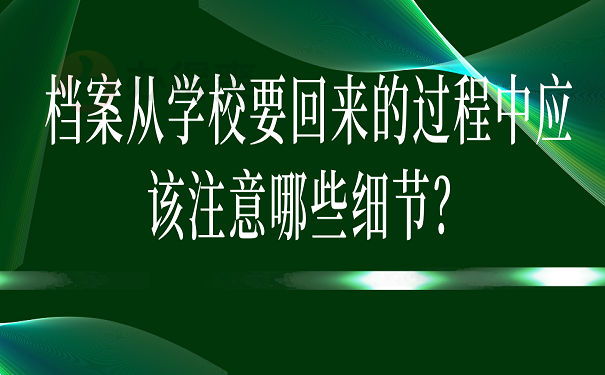 档案从学校要回来的过程中应该注意哪些细节？