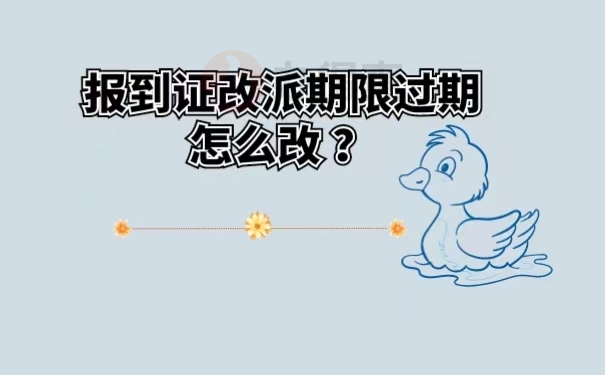 报到证改派期限过期怎么改？