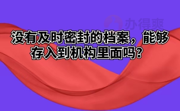 没有及时密封的档案，能够存入到机构里面吗？