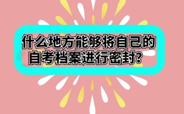 什么地方能够将自己的自考档案进行密封？