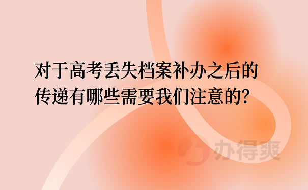 对于高考丢失档案补办之后的传递有哪些需要我们注意的？